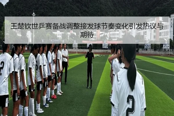 王楚钦世乒赛备战调整接发球节奏变化引发热议与期待 - MilanSports